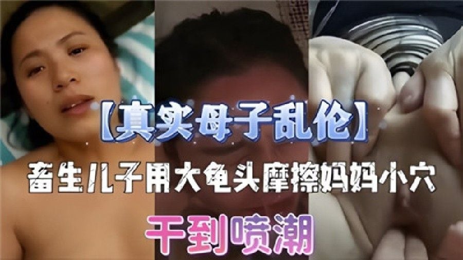 真实母子乱伦，畜生儿子用龟头摩擦妈妈小穴，干到喷潮