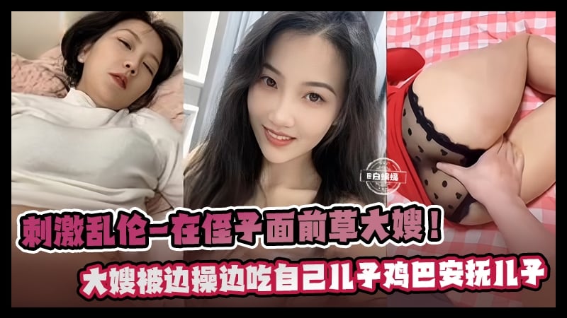 真实炸裂乱伦-在幼小的侄子面前爆操韵味嫂子，嫂子一边被我操一边口交儿子的小鸡巴-