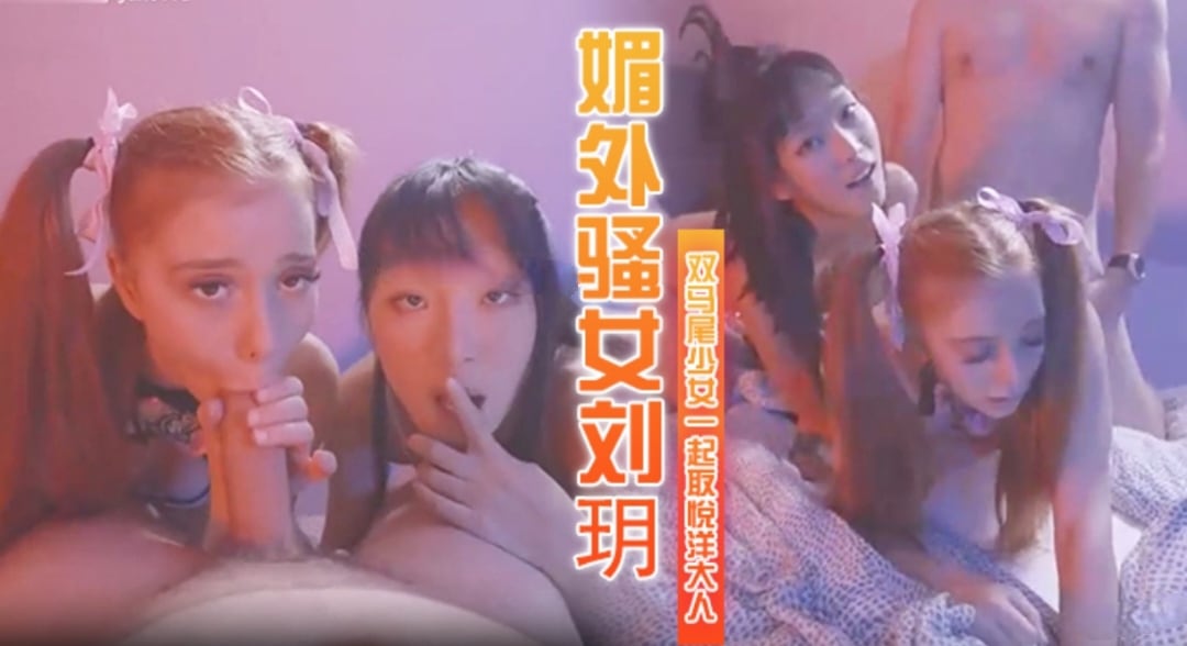 媚外骚女刘玥和双马尾少女一起取悦大洋屌
