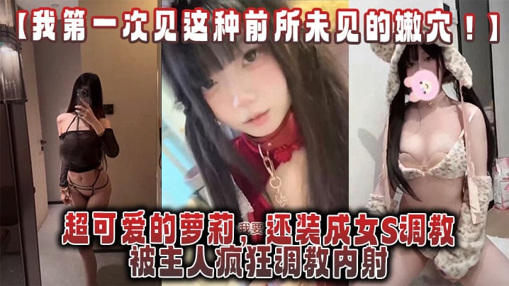 【我第一次见这种前所未见的嫩穴！】超可爱的萝莉，还装成女S调教，被主人疯狂调教内射，还跟金主一起玩3P！
