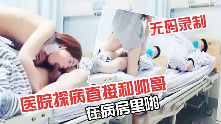极品超级漂亮完美无码录制零零后要上天了医院探病直接和帅哥在病房里啪