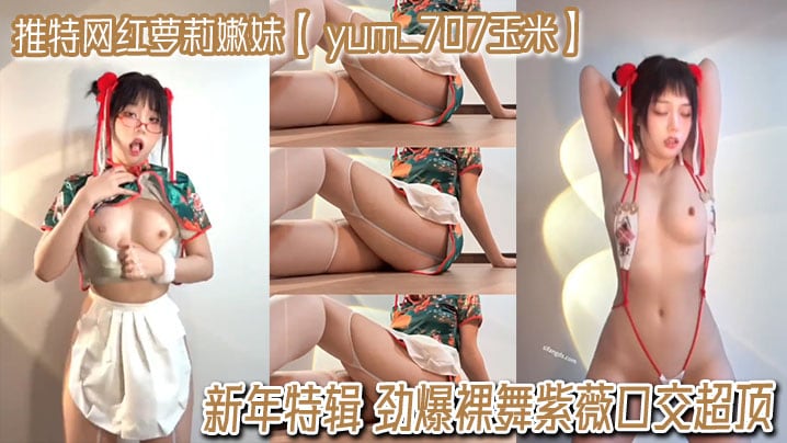 推特网红萝莉嫩妹【 yum_707玉米】VIP专享 新年特辑 劲爆裸舞紫薇口交超顶