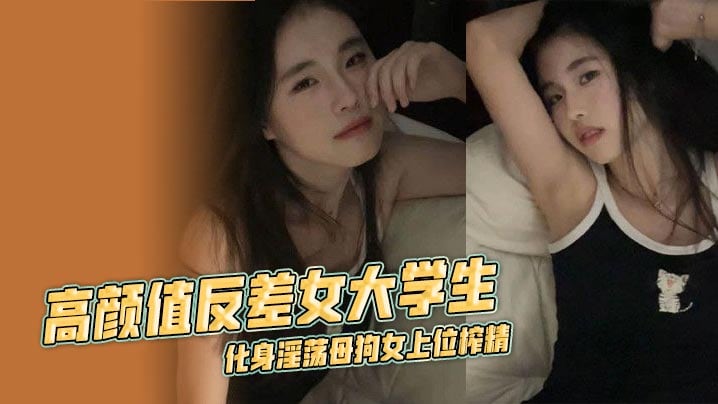 高颜值反差女大学生，化身淫荡母狗女上位榨精 露脸口交挑逗不断 淫乱不堪