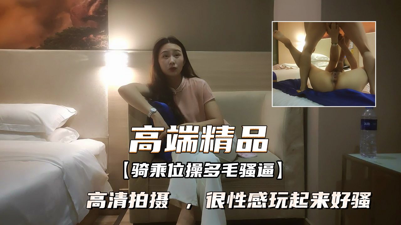 高端精品外围女神 ，高清拍摄 ，很性感玩起来好骚 ，骑乘位操多毛骚逼
