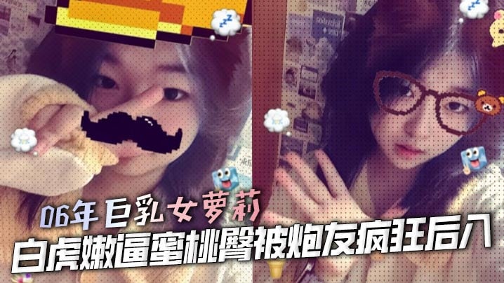 06年巨乳女萝莉 白虎嫩逼蜜桃臀被炮友疯狂后入 大鸡巴猛操嫩逼 女上位榨精 又骚性欲又强操起来爽死了
