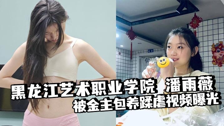 黑龙江艺术职业学院 潘雨薇 被金主包养蹂虐视频曝光 道具狂桶骚穴 扶腿爆操 淫叫震天